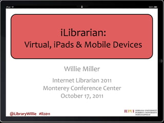 iLibrarian:  Virtual, iPads & Mobile Devices Willie Miller Internet Librarian 2011 Monterey Conference Center October 17, 2011 