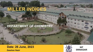 MILLER INDICES
DEPARTMENT OF CHEMISTRY
Date: 26 June, 2023 NIT
SRINAGAR
Zeeshan Nazir
 