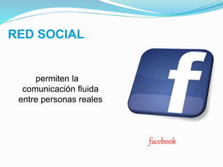 RED SOCIAL
facebook
permiten la
comunicación fluida
entre personas reales
 