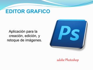 EDITOR GRAFICO
adobe Photoshop
Aplicación para la
creación, edición, y
retoque de imágenes.
 