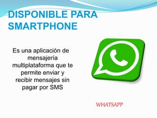 DISPONIBLE PARA
SMARTPHONE
WHATSAPP
Es una aplicación de
mensajería
multiplataforma que te
permite enviar y
recibir mensajes sin
pagar por SMS
 