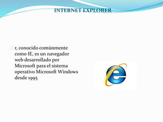 INTERNET EXPLORER
r, conocido comúnmente
como IE, es un navegador
web desarrollado por
Microsoft para el sistema
operativo Microsoft Windows
desde 1995
 
