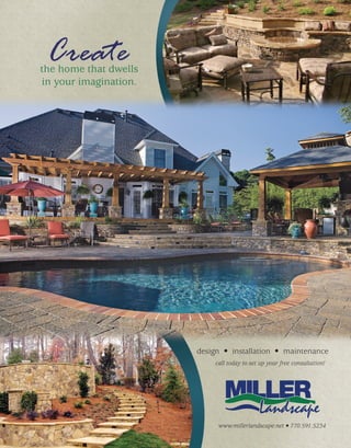 Create
the home that dwells
in your imagination.




                       design • installation • maintenance
                           call today to set up your free consultation!




                              MILLER
                                            Landscape
                            www.millerlandscape.net • 770.591.5234
 