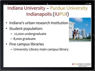 Indiana University – Purdue University Indianapolis(IUPUI)Indiana’s urban research institutionStudent population:  22,000 undergraduate8,000 graduateFive campus librariesUniversity Library main campus library