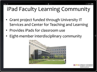 iPad Faculty Learning CommunityGrant project funded through University IT Services and Center for Teaching and LearningProvides iPads for classroom useEight-member interdisciplinary community 
