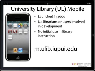 University Library (UL) MobileLaunched in 2009No librarians or users involved in developmentNo initial use in library instructionm.ulib.iupui.edu