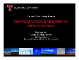 Ports-to-Plains Energy Summit


OPTIMIZATION BARRIERS INto
            The Journey
      WIND ENERGY
                                      Tier One
                 Presented by:
          David Miller,        JD, MBA Spring 2010
                 Vice Chancellor
    Commercialization & Economic Development



                      From here,
                         it’s possible.
 