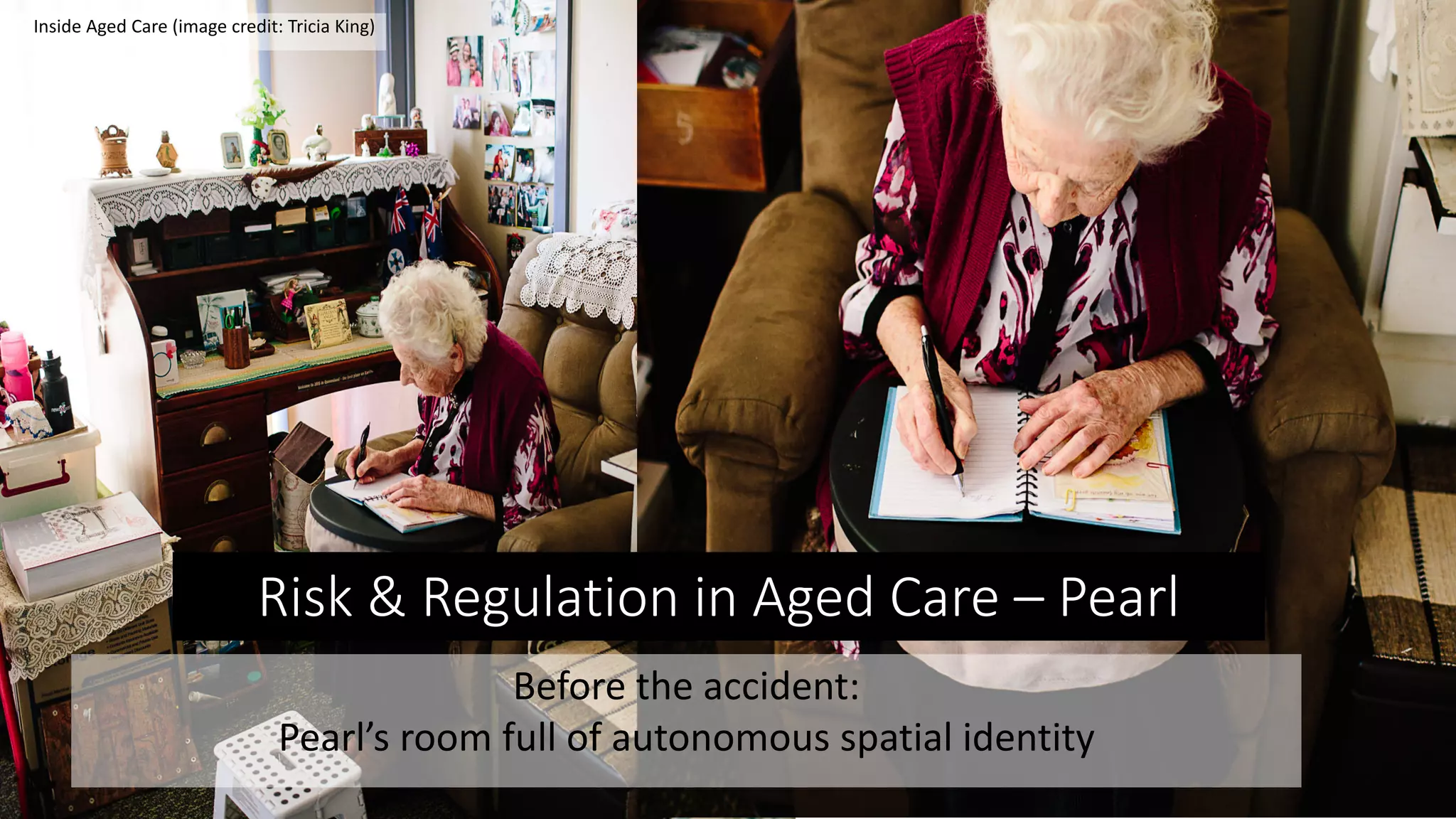 Inside Aged Care (image credit: Tricia King)
Risk & Regulation in Aged Care – Pearl
Before the accident:
Pearl’s room full of autonomous spatial identity
 