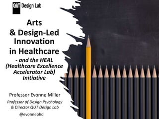 Arts
& Design-Led
Innovation
in Healthcare
- and the HEAL
(Healthcare Excellence
Accelerator Lab)
Initiative
Professor Evonne Miller
Professor of Design Psychology
& Director QUT Design Lab
@evonnephd
 