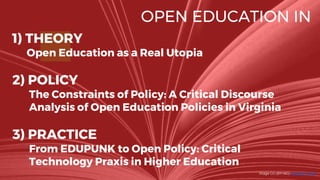 OPEN EDUCATION IN
1) THEORY
Open Education as a Real Utopia
2) POLICY
The Constraints of Policy: A Critical Discourse
Analysis of Open Education Policies in Virginia
3) PRACTICE
From EDUPUNK to Open Policy: Critical
Technology Praxis in Higher Education
Image CC (BY-NC) Jonathan Cohen
 