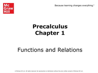 Because learning changes everything.®
Precalculus
Chapter 1
Functions and Relations
© McGraw Hill LLC. All rights reserved. No reproduction or distribution without the prior written consent of McGraw Hill LLC.
 