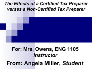 The Effects of a Certified Tax Preparer verses a Non-Certified Tax Preparer For: Mrs. Owens, ENG 1105  Instructor From: Angela Miller,  Student 