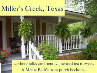 Miller’s Creek, Texas
…where folks are friendly, the iced tea is sweet,
& Mama Beth’s front porch beckons…
 