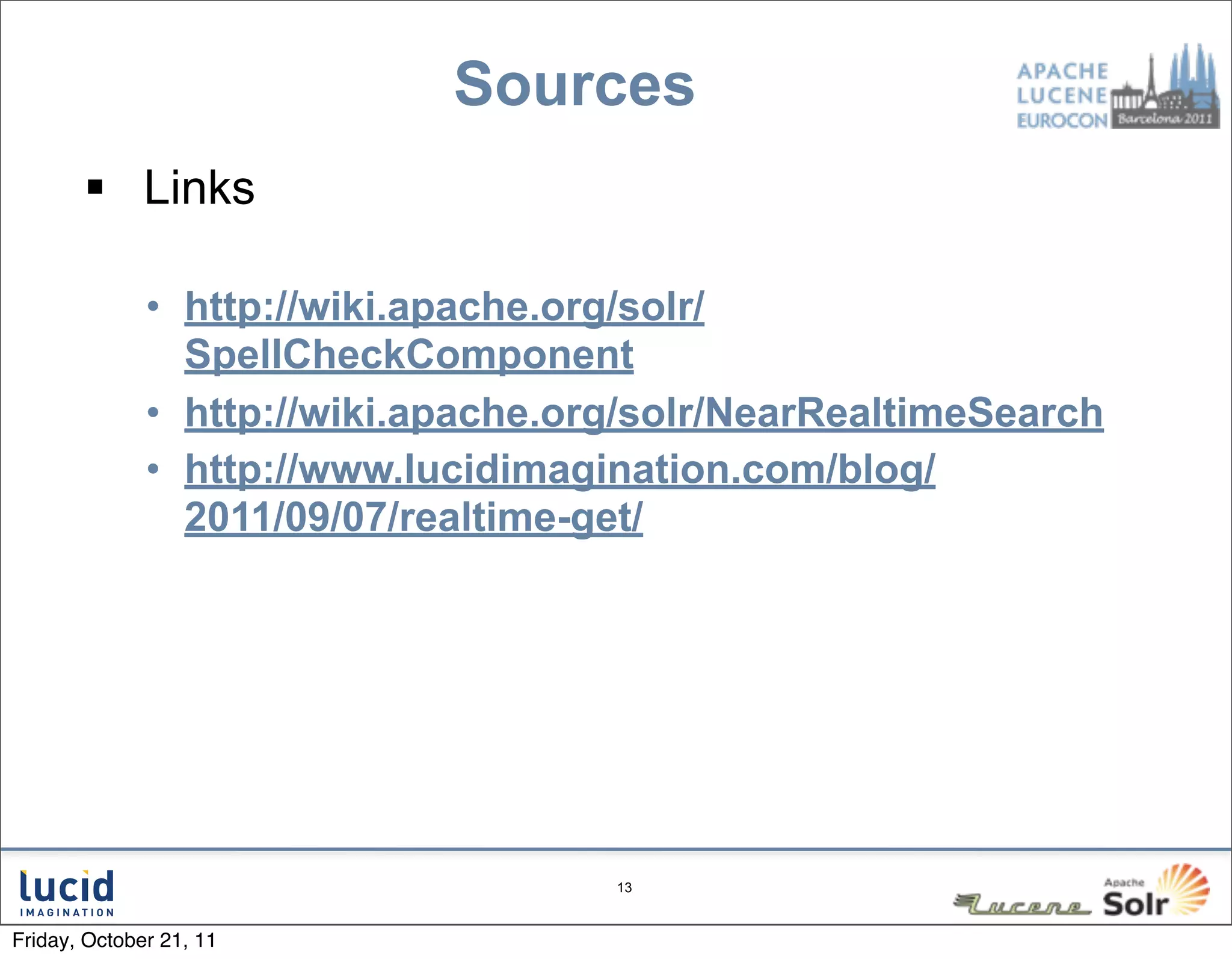 Sources
        Links

              • http://wiki.apache.org/solr/
                SpellCheckComponent
              • http://wiki.apache.org/solr/NearRealtimeSearch
              • http://www.lucidimagination.com/blog/
                2011/09/07/realtime-get/




                                     13



Friday, October 21, 11
 
