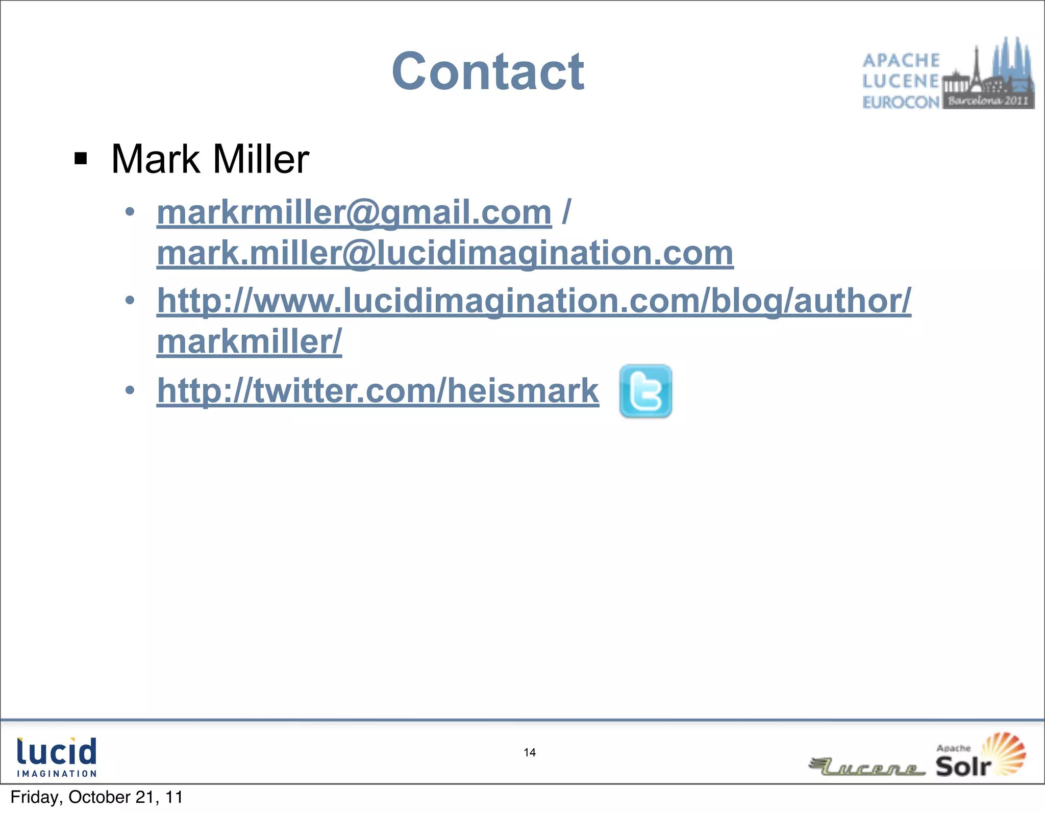 Contact
        Mark Miller
              • markrmiller@gmail.com /
                mark.miller@lucidimagination.com
              • http://www.lucidimagination.com/blog/author/
                markmiller/
              • http://twitter.com/heismark




                                     14



Friday, October 21, 11
 