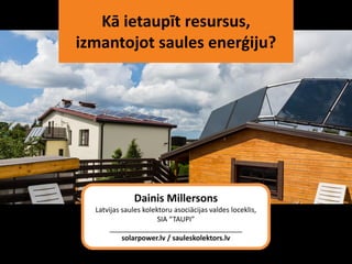 Kā ietaupīt resursus,
izmantojot saules enerģiju?
Dainis Millersons
Latvijas saules kolektoru asociācijas valdes loceklis,
SIA “TAUPI”
__________________________________
solarpower.lv / sauleskolektors.lv
 