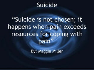 Suicide “Suicide is not chosen; it happens when pain exceeds resources for coping with pain”  By: Maggie Miller 