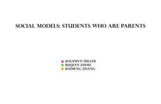 sociAl Models: students who are parents




              Jessamyn Miller
              Ruqian ZHou
              Baimeng Zhang
 
