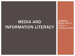 LESSON 1:
Media and its
Effect to
Communication
MEDIA AND
INFORMATION LITERACY
 
