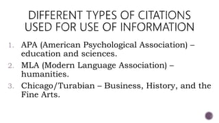 1. APA (American Psychological Association) –
education and sciences.
2. MLA (Modern Language Association) –
humanities.
3. Chicago/Turabian – Business, History, and the
Fine Arts.
 