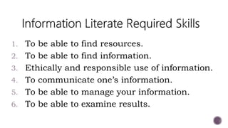 1. To be able to find resources.
2. To be able to find information.
3. Ethically and responsible use of information.
4. To communicate one’s information.
5. To be able to manage your information.
6. To be able to examine results.
 