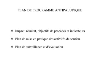 PLAN DE PROGRAMME ANTIPALUDIQUE




Impact, résultat, objectifs de procédés et indicateurs

Plan de mise en pratique des activités de soutien

Plan de surveillance et d’évaluation
 