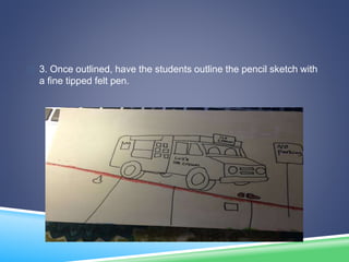  3. Once outlined, have the students outline the pencil sketch with
a fine tipped felt pen.
 