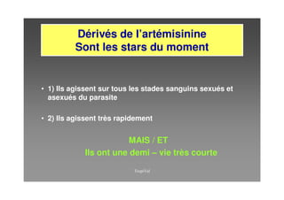 Dérivés de l’artémisinine
          Sont les stars du moment


• 1) Ils agissent sur tous les stades sanguins sexués et
  asexués du parasite

• 2) Ils agissent très rapidement


                        MAIS / ET
            Ils ont une demi – vie très courte
 