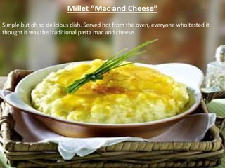 Millet “Mac and Cheese”
Simple but oh so delicious dish. Served hot from the oven, everyone who tasted it
thought it was the traditional pasta mac and cheese.
 