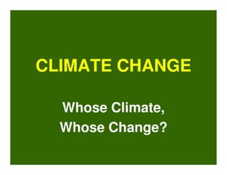 CLIMATE CHANGE

  Whose Climate,
  Whose Change?
 