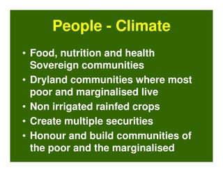 People - Climate
• Food, nutrition and health
  Sovereign communities
• Dryland communities where most
  poor and marginalised live
• Non irrigated rainfed crops
• Create multiple securities
• Honour and build communities of
  the poor and the marginalised
 