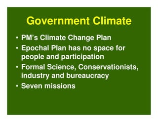 Government Climate
• PM’s Climate Change Plan
• Epochal Plan has no space for
  people and participation
• Formal Science, Conservationists,
  industry and bureaucracy
• Seven missions
 
