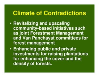 Climate of Contradictions
• Revitalizing and upscaling
  community-based initiatives such
  as joint Forestment Management
  and Van Panchayat committees for
  forest management
• Enhancing public and private
  investments for raising plantations
  for enhancing the cover and the
  density of forests.
 