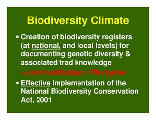 Biodiversity Climate
• Creation of biodiversity registers
  (at national, and local levels) for
  documenting genetic diversity &
  associated trad knowledge
  = commodification, IPR regime
• Effective implementation of the
  National Biodiversity Conservation
  Act, 2001
 