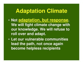Adaptation Climate
• Not adaptation, but response.
  We will fight climate change with
  our knowledge. We will refuse to
  roll over and adapt.
• Let our vulnerable communities
  lead the path, not once again
  become helpless recipients
 