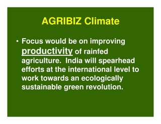 AGRIBIZ Climate
• Focus would be on improving
  productivity of rainfed
  agriculture. India will spearhead
  efforts at the international level to
  work towards an ecologically
  sustainable green revolution.
 