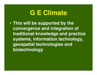 G E Climate
• This will be supported by the
  convergence and integration of
  traditional knowledge and practice
  systems, information technology,
  geospatial technologies and
  biotechnology
 