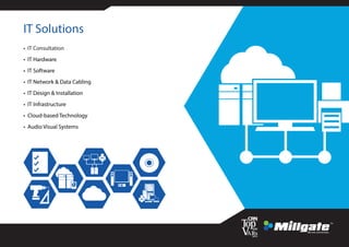 IT Solutions
• IT Consultation
• IT Hardware
• IT Software
• IT Network & Data Cabling
• IT Design & Installation
• IT Infrastructure
• Cloud-based Technology
• Audio Visual Systems
 