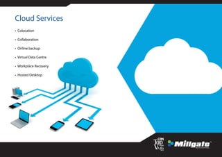 Cloud Services
• Colocation
• Collaboration
• Online backup
• Virtual Data Centre
• Workplace Recovery
• Hosted Desktop
 
