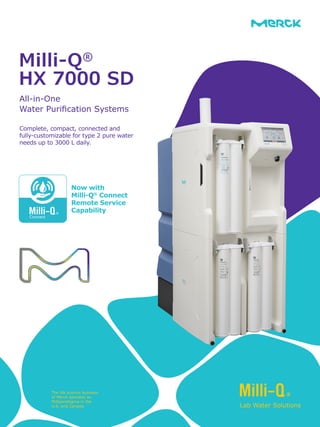 Milli-Q®
HX 7000 SD
All-in-One
Water Purification Systems
Complete, compact, connected and
fully-customizable for type 2 pure water
needs up to 3000 L daily.
Now with
Milli-Q®
Connect
Remote Service
Capability
The life science business
of Merck operates as
MilliporeSigma in the
U.S. and Canada.
 