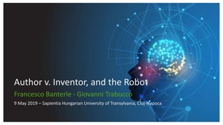9 May 2019 – Sapientia Hungarian University of Transylvania, Cluj-Napoca
Francesco Banterle - Giovanni Trabucco
Author v. Inventor, and the Robot
 