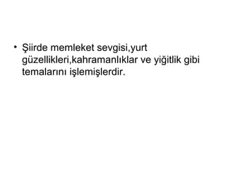 • Şiirde memleket sevgisi,yurt
güzellikleri,kahramanlıklar ve yiğitlik gibi
temalarını işlemişlerdir.
 