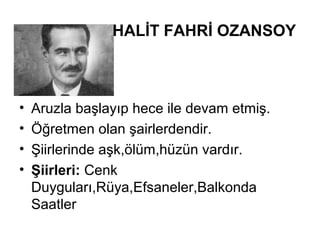 HALİT FAHRİ OZANSOY
• Aruzla başlayıp hece ile devam etmiş.
• Öğretmen olan şairlerdendir.
• Şiirlerinde aşk,ölüm,hüzün vardır.
• Şiirleri: Cenk
Duyguları,Rüya,Efsaneler,Balkonda
Saatler
 