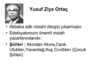 Yusuf Ziya Ortaç
• Akbaba adlı mizahi dergiyi çıkarmıştır.
• Edebiyatımızın önemli mizah
yazarlarındandır.
• Şiirleri : Akından Akına,Cenk
Ufukları,Yanardağ,Kuş Cıvıltıları (Çocuk
Şiirleri)
 