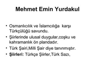 Mehmet Emin Yurdakul
• Osmanlıcılık ve İslamcılığa karşı
Türkçülüğü savundu.
• Şiirlerinde ulusal duygular,coşku ve
kahramanlık ön plandadır.
• Türk Şairi,Milli Şair diye tanınmıştır.
• Şiirleri: Türkçe Şiirler,Türk Sazı,
 