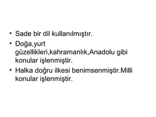• Sade bir dil kullanılmıştır.
• Doğa,yurt
güzellikleri,kahramanlık,Anadolu gibi
konular işlenmiştir.
• Halka doğru ilkesi benimsenmiştir.Milli
konular işlenmiştir.
 