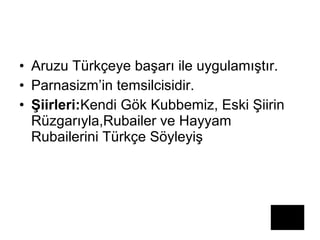• Aruzu Türkçeye başarı ile uygulamıştır.
• Parnasizm’in temsilcisidir.
• Şiirleri:Kendi Gök Kubbemiz, Eski Şiirin
Rüzgarıyla,Rubailer ve Hayyam
Rubailerini Türkçe Söyleyiş
 
