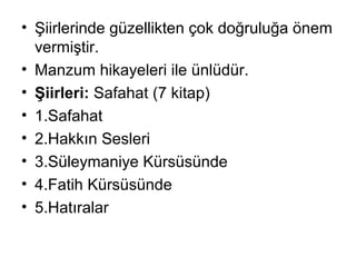 • Şiirlerinde güzellikten çok doğruluğa önem
vermiştir.
• Manzum hikayeleri ile ünlüdür.
• Şiirleri: Safahat (7 kitap)
• 1.Safahat
• 2.Hakkın Sesleri
• 3.Süleymaniye Kürsüsünde
• 4.Fatih Kürsüsünde
• 5.Hatıralar
 