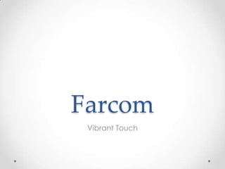 Farcom
 Vibrant Touch
 