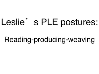 Leslie’s PLE postures: Reading-producing-weaving 